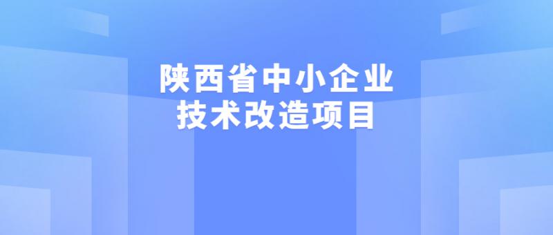 2022年陜西省中小企業(yè)發(fā)展專項資金（含縣域高質(zhì)量發(fā)展專項）中小企業(yè)技術(shù)改造專項擬推薦項目的公示